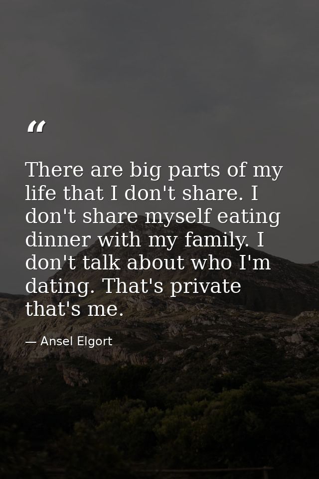There are big parts of my life that I don't share. I don't share myself eating dinner with my family. I don't talk about — Ansel Elgort