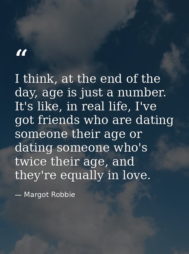 I think, at the end of the day, age is just a number. It's like, in real life, I've got friends who are dating someone t — Margot Robbie