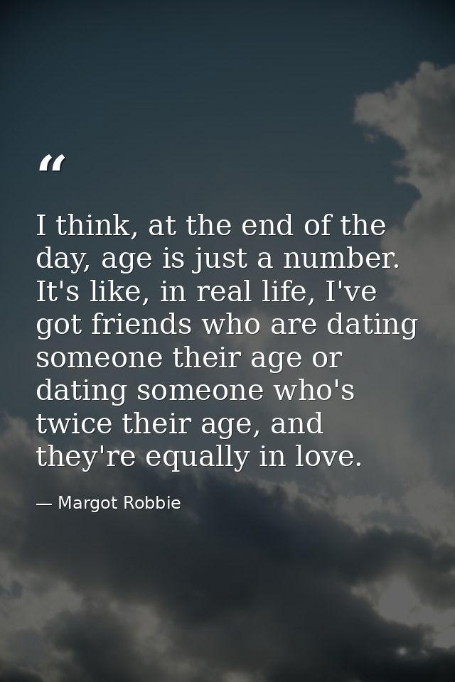I think, at the end of the day, age is just a number. It's like, in real life, I've got friends who are dating someone t — Margot Robbie