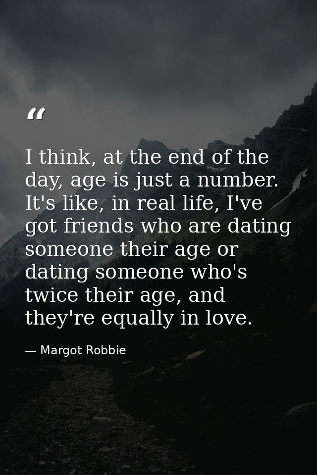 I think, at the end of the day, age is just a number. It's like, in real life, I've got friends who are dating someone t — Margot Robbie