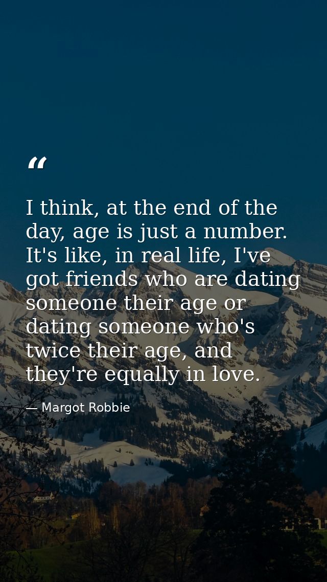 I think, at the end of the day, age is just a number. It's like, in real life, I've got friends who are dating someone t — Margot Robbie