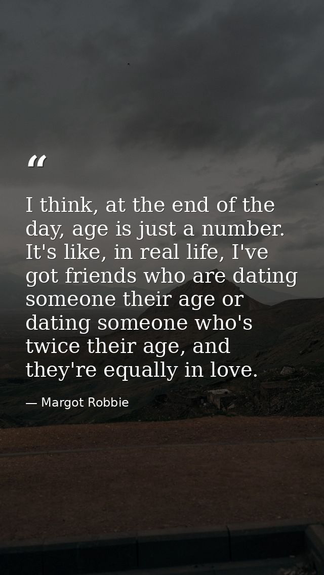 I think, at the end of the day, age is just a number. It's like, in real life, I've got friends who are dating someone t — Margot Robbie