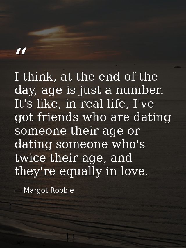 I think, at the end of the day, age is just a number. It's like, in real life, I've got friends who are dating someone t — Margot Robbie
