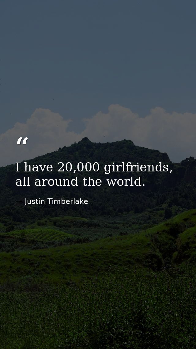 I have 20,000 girlfriends, all around the world. — Justin Timberlake