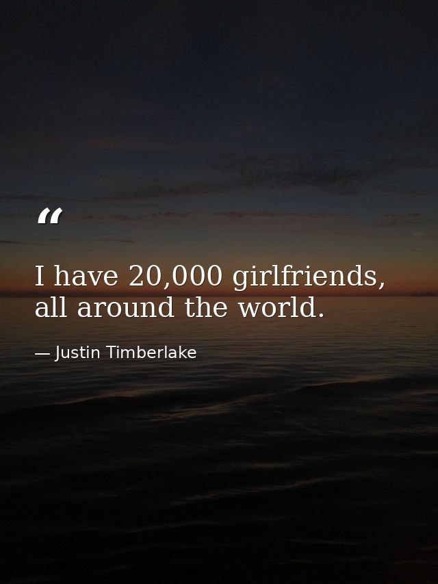 I have 20,000 girlfriends, all around the world. — Justin Timberlake
