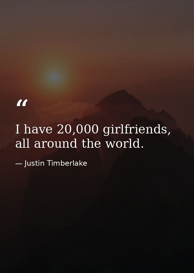 I have 20,000 girlfriends, all around the world. — Justin Timberlake