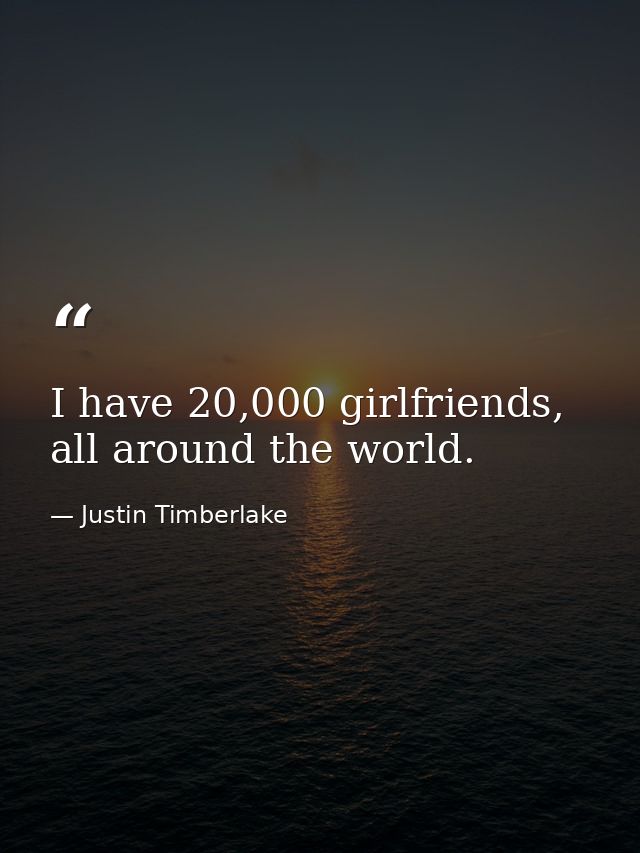 I have 20,000 girlfriends, all around the world. — Justin Timberlake