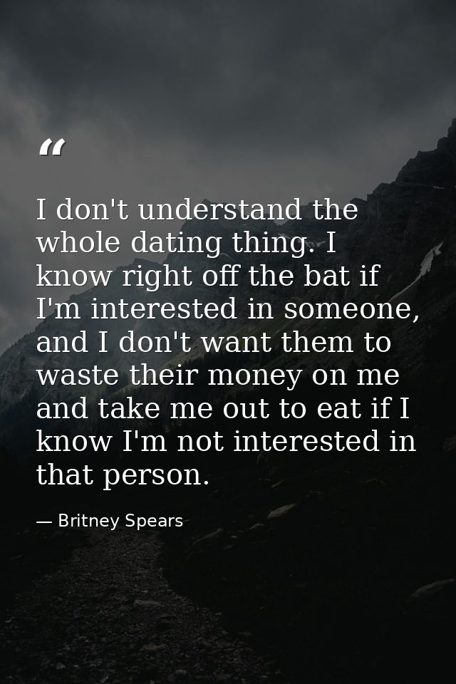 I don't understand the whole dating thing. I know right off the bat if I'm interested in someone, and I don't want them  — Britney Spears