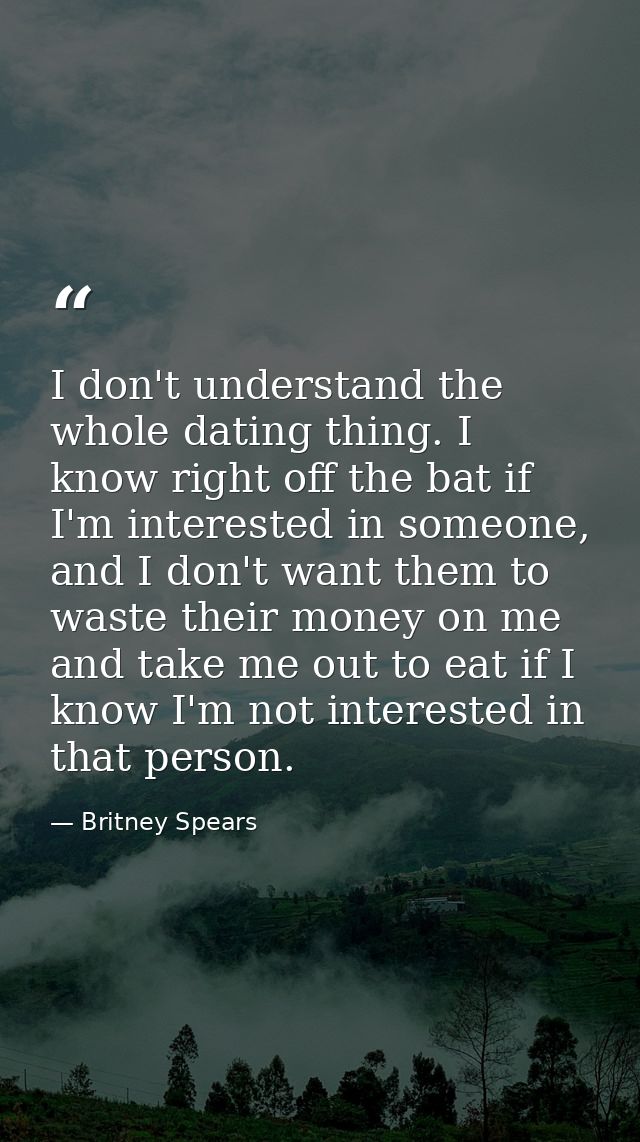 I don't understand the whole dating thing. I know right off the bat if I'm interested in someone, and I don't want them  — Britney Spears