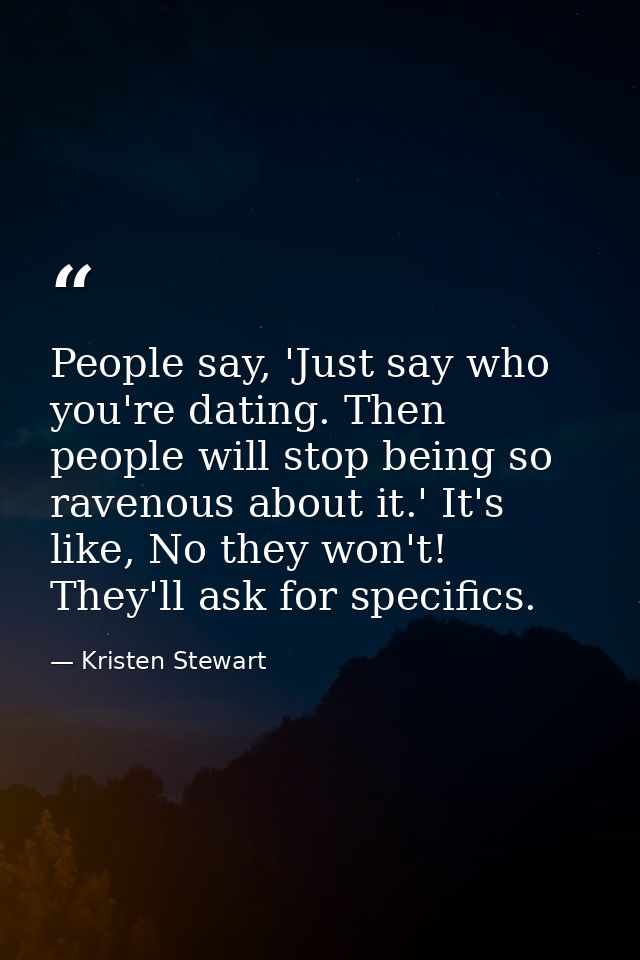 People say, 'Just say who you're dating. Then people will stop being so ravenous about it.' It's like, No they won't! Th — Kristen Stewart