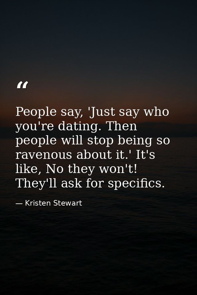 People say, 'Just say who you're dating. Then people will stop being so ravenous about it.' It's like, No they won't! Th — Kristen Stewart