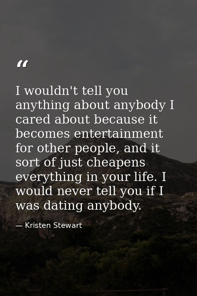 I wouldn't tell you anything about anybody I cared about because it becomes entertainment for other people, and it sort  — Kristen Stewart