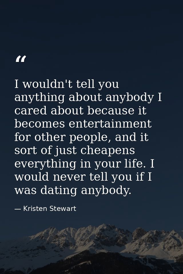 I wouldn't tell you anything about anybody I cared about because it becomes entertainment for other people, and it sort  — Kristen Stewart