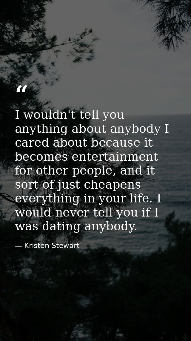 I wouldn't tell you anything about anybody I cared about because it becomes entertainment for other people, and it sort  — Kristen Stewart