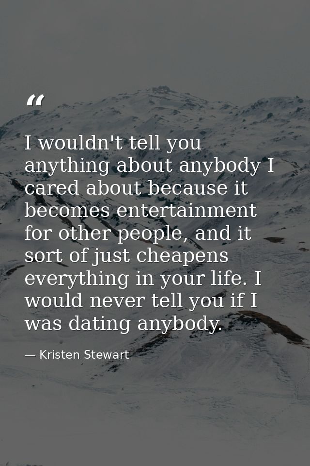 I wouldn't tell you anything about anybody I cared about because it becomes entertainment for other people, and it sort  — Kristen Stewart