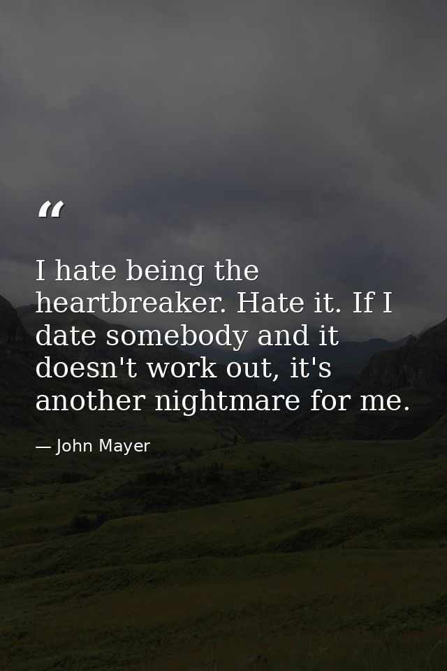 I hate being the heartbreaker. Hate it. If I date somebody and it doesn't work out, it's another nightmare for me. — John Mayer