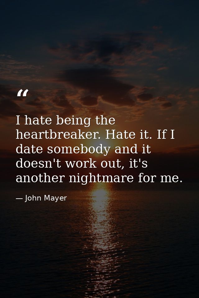 I hate being the heartbreaker. Hate it. If I date somebody and it doesn't work out, it's another nightmare for me. — John Mayer