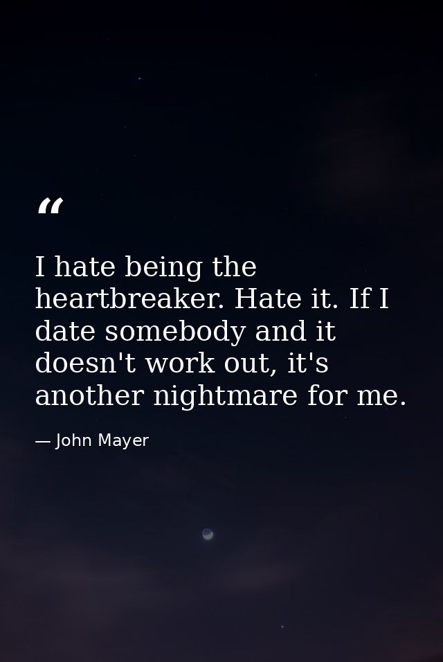 I hate being the heartbreaker. Hate it. If I date somebody and it doesn't work out, it's another nightmare for me. — John Mayer