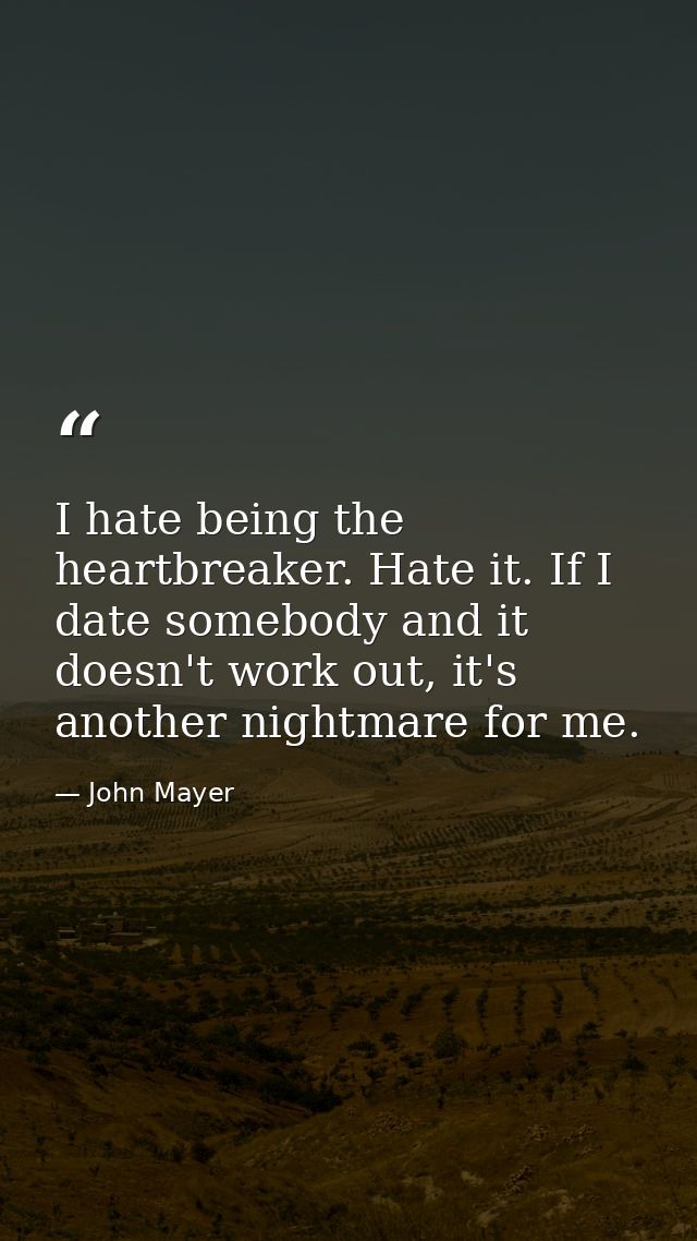 I hate being the heartbreaker. Hate it. If I date somebody and it doesn't work out, it's another nightmare for me. — John Mayer