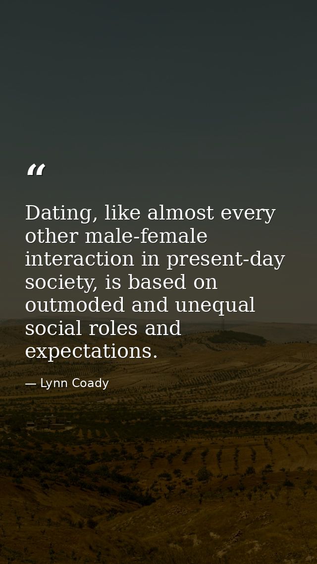 Dating, like almost every other male-female interaction in present-day society, is based on outmoded and unequal social  — Lynn Coady