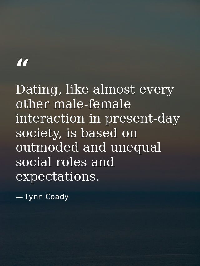 Dating, like almost every other male-female interaction in present-day society, is based on outmoded and unequal social  — Lynn Coady