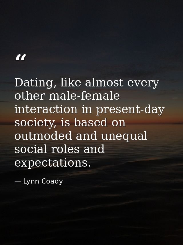 Dating, like almost every other male-female interaction in present-day society, is based on outmoded and unequal social  — Lynn Coady