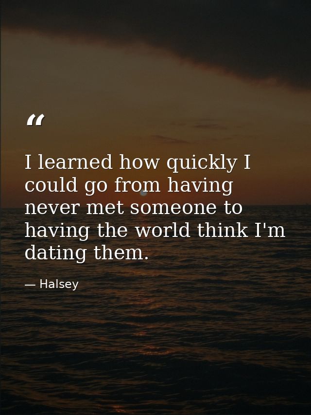 I learned how quickly I could go from having never met someone to having the world think I'm dating them. — Halsey