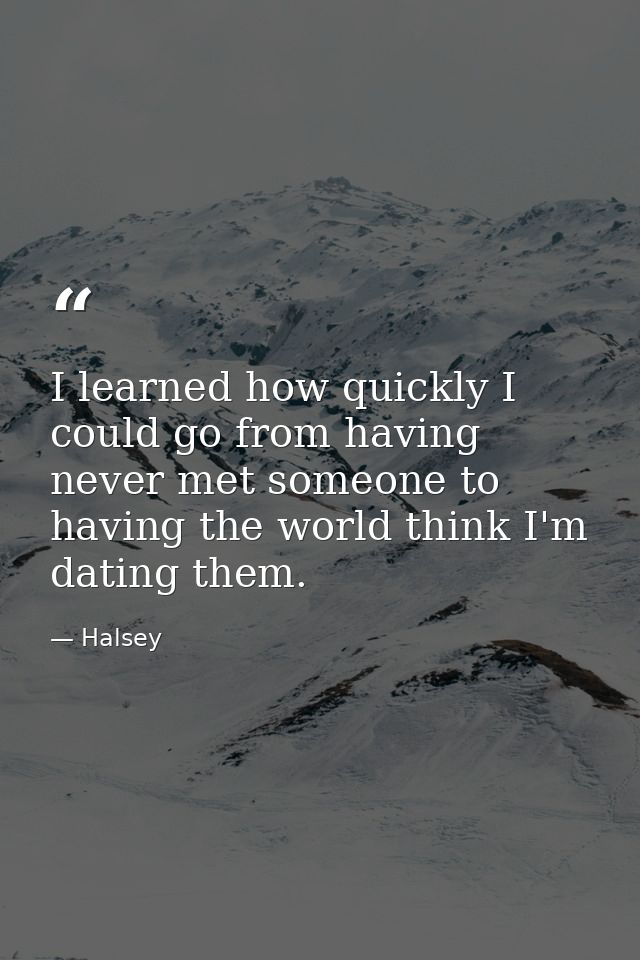 I learned how quickly I could go from having never met someone to having the world think I'm dating them. — Halsey