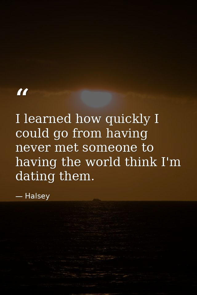 I learned how quickly I could go from having never met someone to having the world think I'm dating them. — Halsey