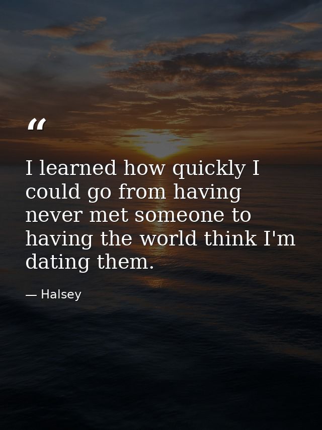 I learned how quickly I could go from having never met someone to having the world think I'm dating them. — Halsey