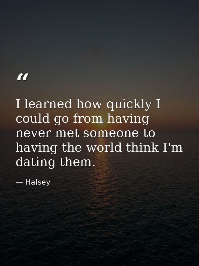 I learned how quickly I could go from having never met someone to having the world think I'm dating them. — Halsey