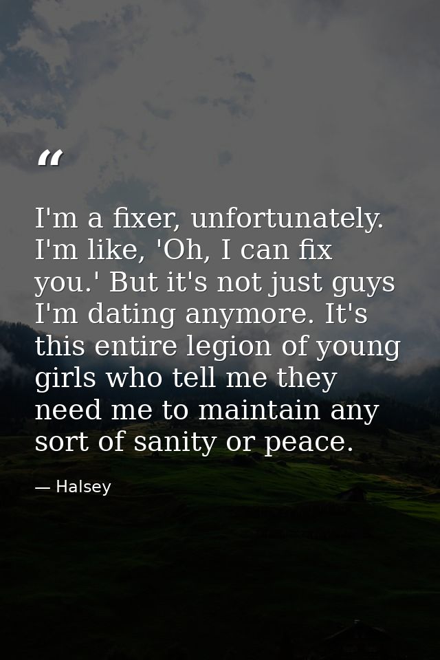 I'm a fixer, unfortunately. I'm like, 'Oh, I can fix you.' But it's not just guys I'm dating anymore. It's this entire l — Halsey