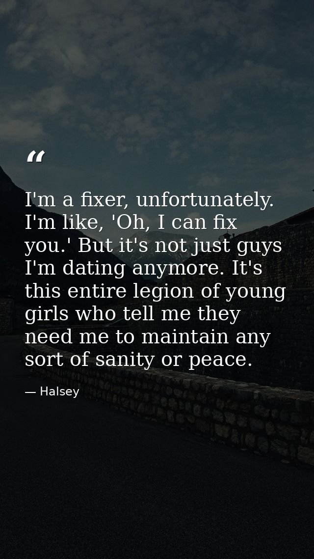 I'm a fixer, unfortunately. I'm like, 'Oh, I can fix you.' But it's not just guys I'm dating anymore. It's this entire l — Halsey
