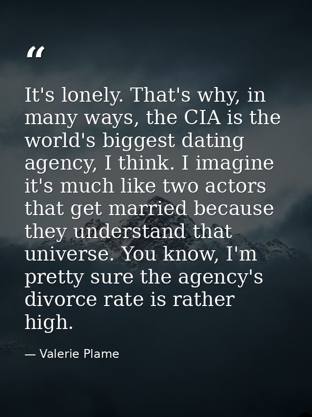 It's lonely. That's why, in many ways, the CIA is the world's biggest dating agency, I think. I imagine it's much like t — Valerie Plame