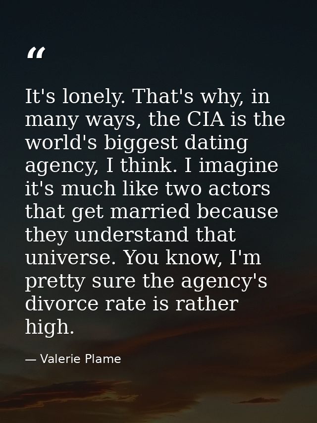 It's lonely. That's why, in many ways, the CIA is the world's biggest dating agency, I think. I imagine it's much like t — Valerie Plame