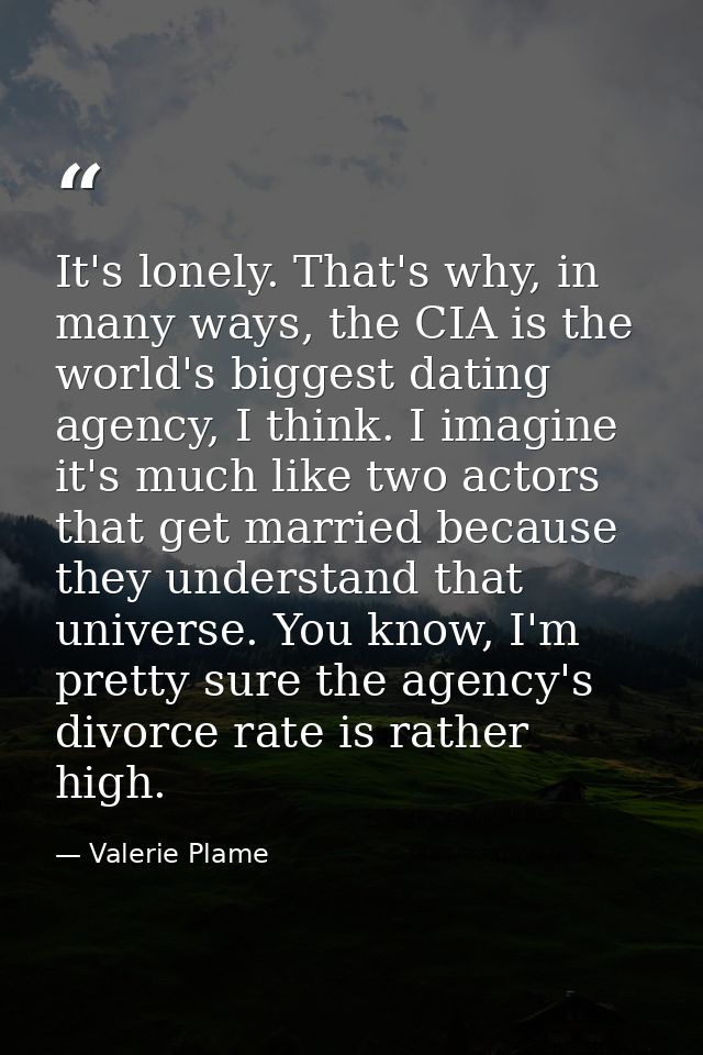 It's lonely. That's why, in many ways, the CIA is the world's biggest dating agency, I think. I imagine it's much like t — Valerie Plame