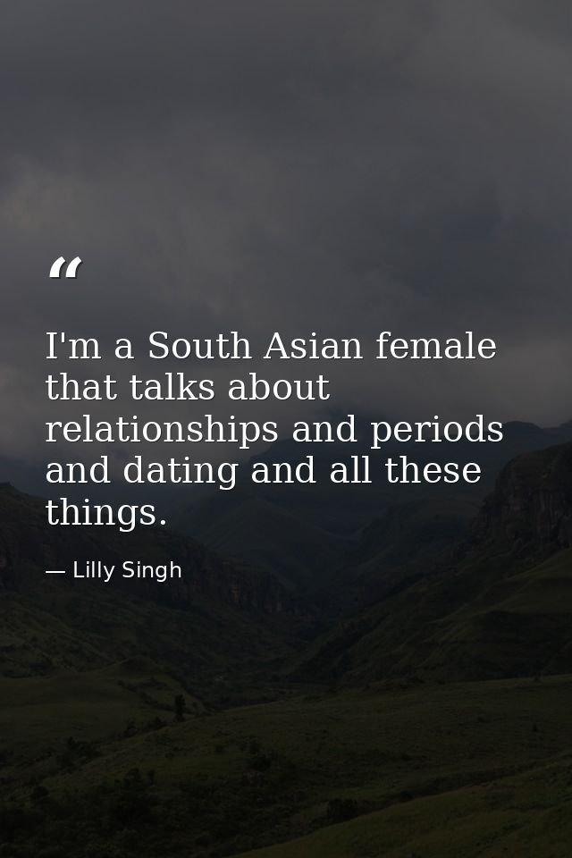 I'm a South Asian female that talks about relationships and periods and dating and all these things. — Lilly Singh