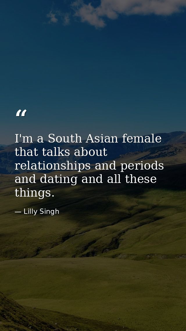 I'm a South Asian female that talks about relationships and periods and dating and all these things. — Lilly Singh