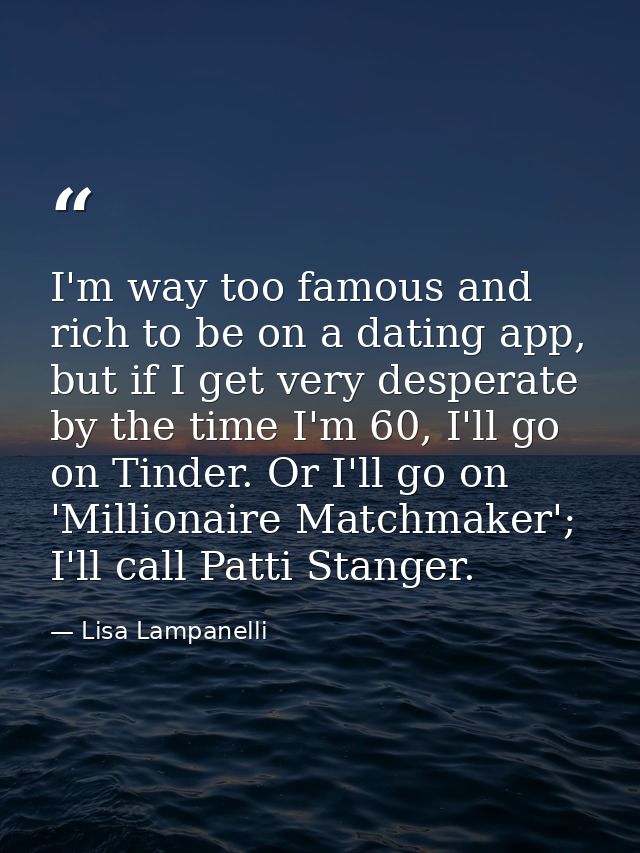 I'm way too famous and rich to be on a dating app, but if I get very desperate by the time I'm 60, I'll go on Tinder. Or — Lisa Lampanelli