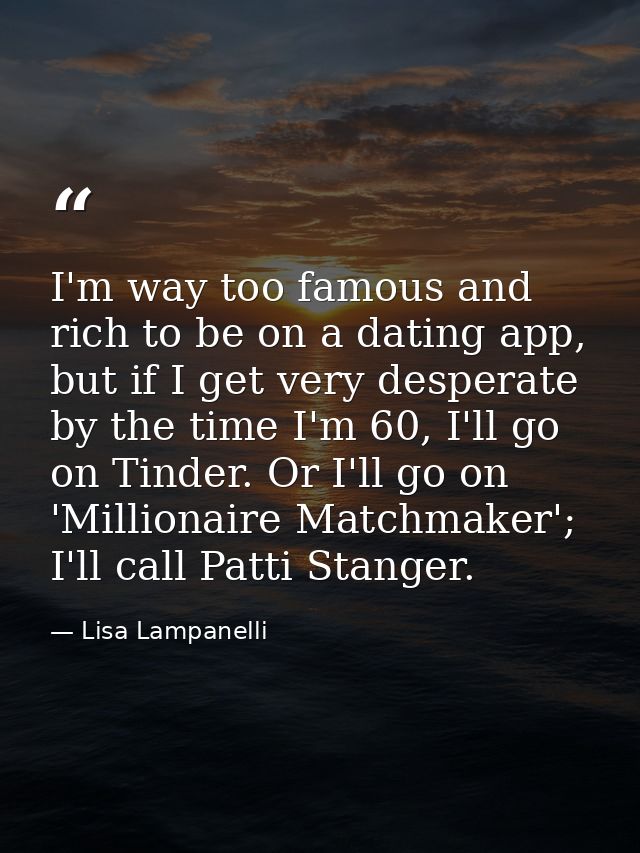 I'm way too famous and rich to be on a dating app, but if I get very desperate by the time I'm 60, I'll go on Tinder. Or — Lisa Lampanelli