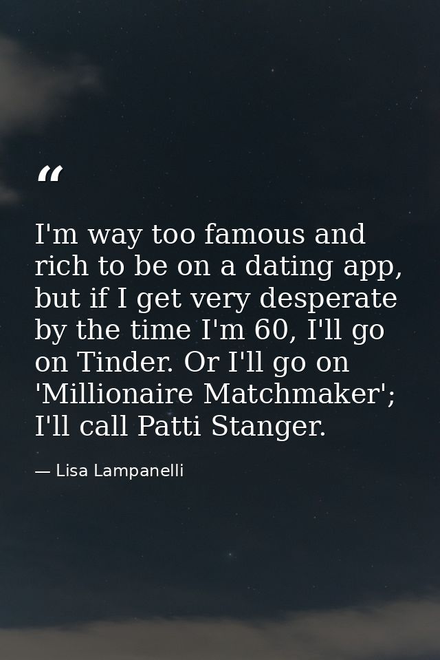 I'm way too famous and rich to be on a dating app, but if I get very desperate by the time I'm 60, I'll go on Tinder. Or — Lisa Lampanelli