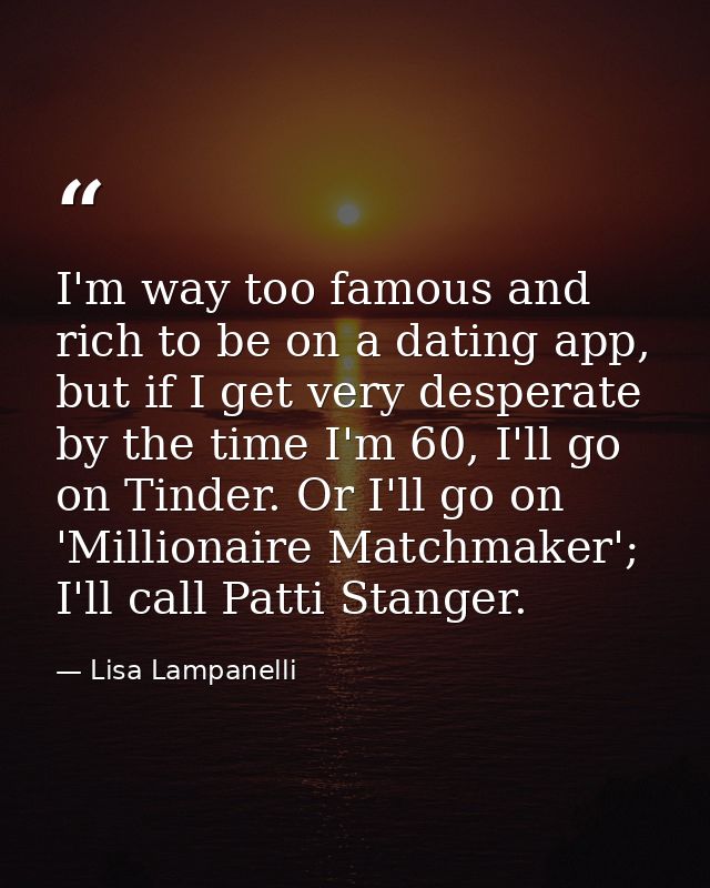 I'm way too famous and rich to be on a dating app, but if I get very desperate by the time I'm 60, I'll go on Tinder. Or — Lisa Lampanelli