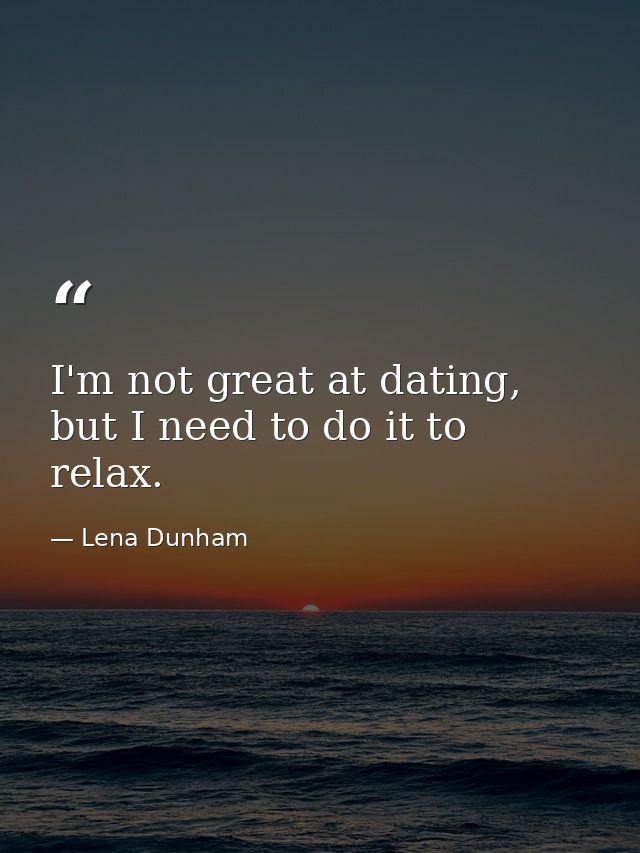 I'm not great at dating, but I need to do it to relax. — Lena Dunham