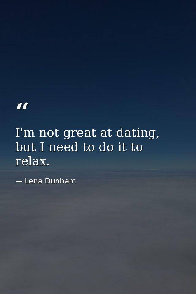 I'm not great at dating, but I need to do it to relax. — Lena Dunham