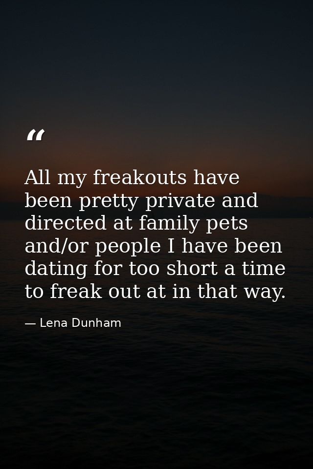 All my freakouts have been pretty private and directed at family pets and/or people I have been dating for too short a t — Lena Dunham