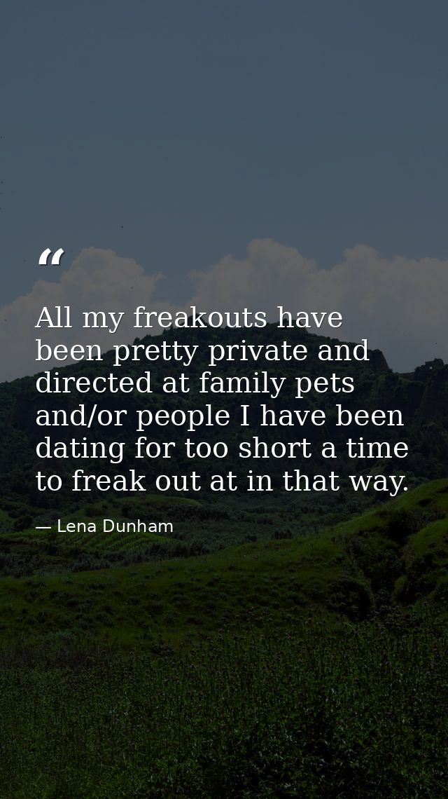 All my freakouts have been pretty private and directed at family pets and/or people I have been dating for too short a t — Lena Dunham