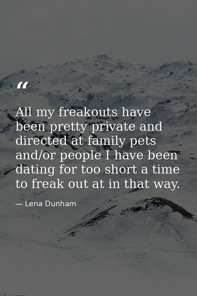 All my freakouts have been pretty private and directed at family pets and/or people I have been dating for too short a t — Lena Dunham