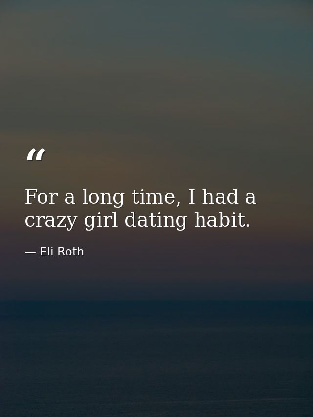For a long time, I had a crazy girl dating habit. — Eli Roth