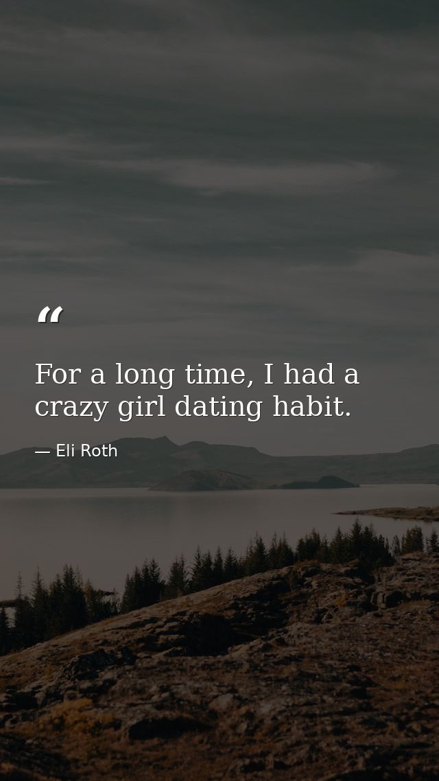 For a long time, I had a crazy girl dating habit. — Eli Roth