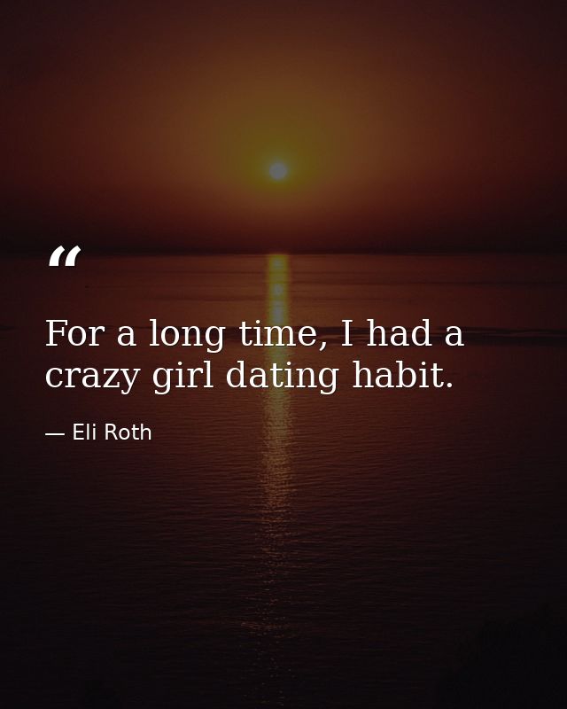 For a long time, I had a crazy girl dating habit. — Eli Roth